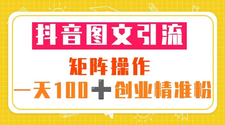 抖音图文引流 矩阵操作 一天100+创业精准粉（5节视频课+素材模板）-学知网