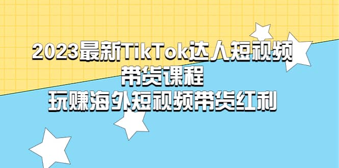 2023最新TikTok·达人短视频带货课程，玩赚海外短视频带货·红利-学知网