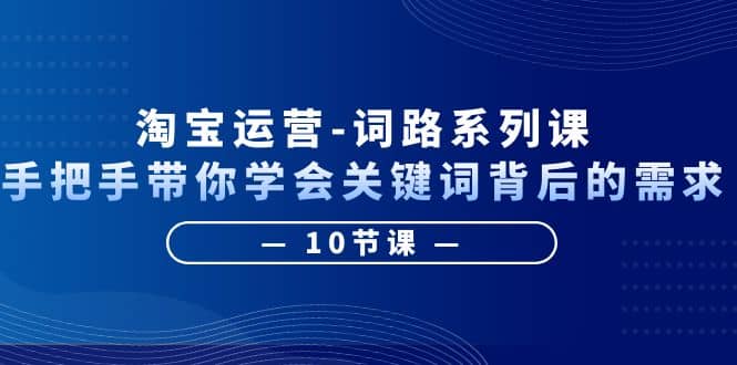 淘宝运营-词路系列课：手把手带你学会关键词背后的需求（10节课）-学知网