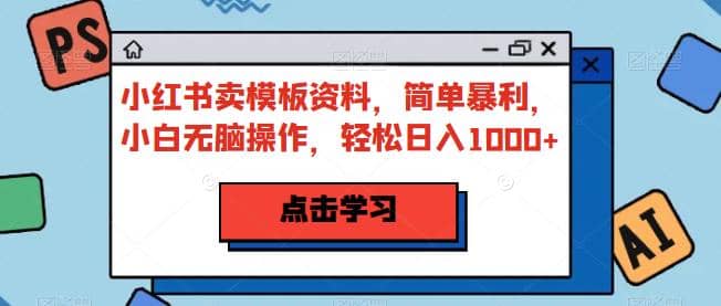 小红书卖模板资料，简单暴利，小白无脑操作，轻松日入1000+【揭秘】-学知网