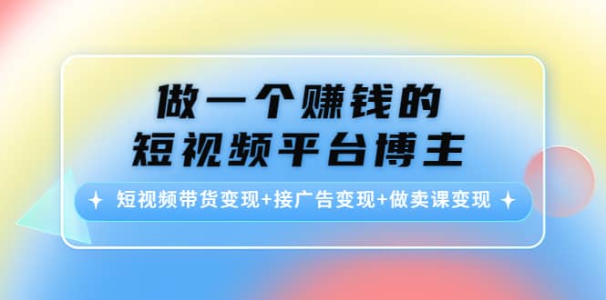 短视频带货变现+接广告变现+做卖课变现-学知网