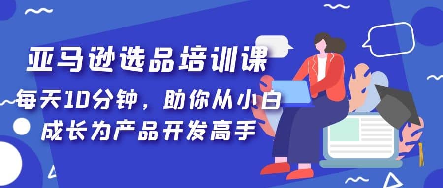 亚马逊选品培训课，每天10分钟，助你从小白成长为产品开发高手-学知网