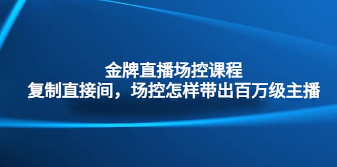 金牌直播场控课程：复制直接间，场控如何带出百万级主播-学知网