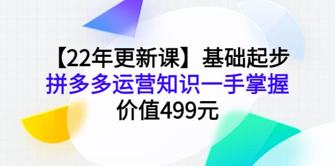 【22年更新课】基础起步，拼多多运营知识一手掌握，价值499元-学知网