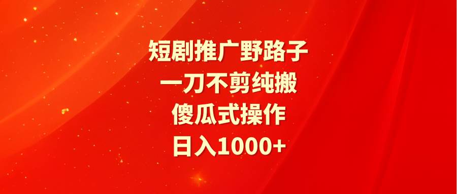 短剧推广野路子，一刀不剪纯搬运，傻瓜式操作，日入1000+-学知网