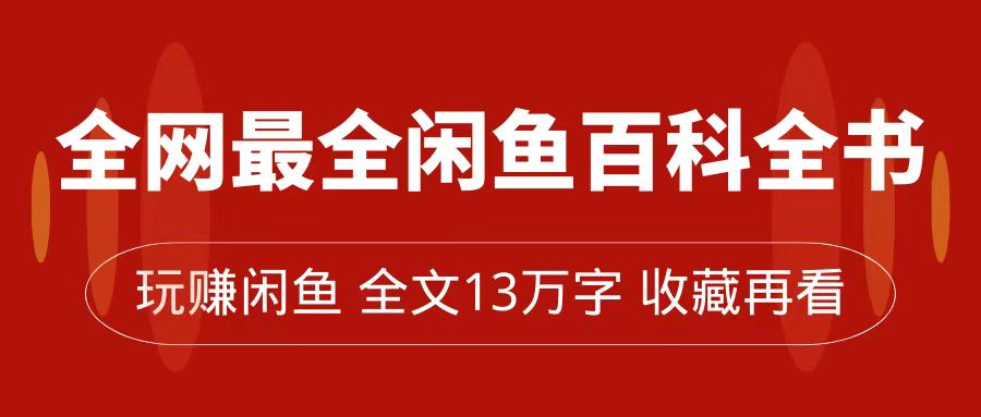 全网最全闲鱼百科全书，全文13万字左右，带你玩赚闲鱼卖货，从0到月入过万-学知网