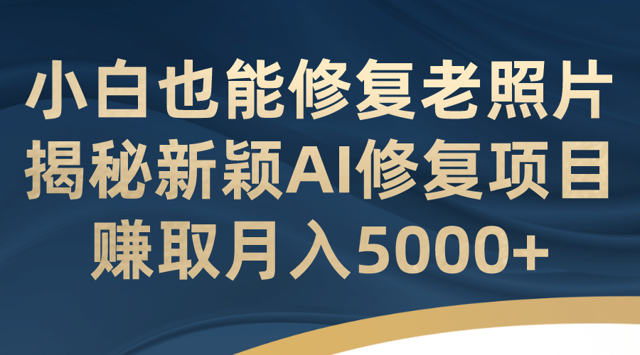 小白也能修复老照片！揭秘新颖AI修复项目，赚取月入5000+-学知网