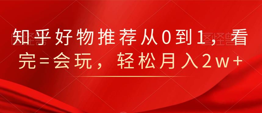 知乎好物推荐从0到1，看完=会玩，轻松月入2w+-学知网