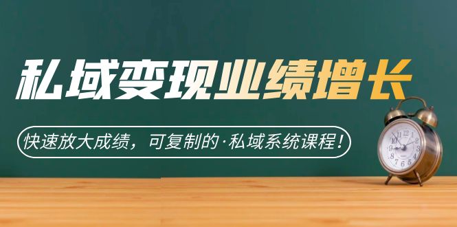 私域·变现业绩增长：快速放大成绩，可复制的·私域系统课程-学知网