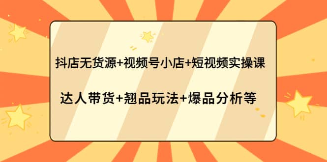 抖店无货源+视频号小店+短视频实操课：达人带货+翘品玩法+爆品分析等-学知网