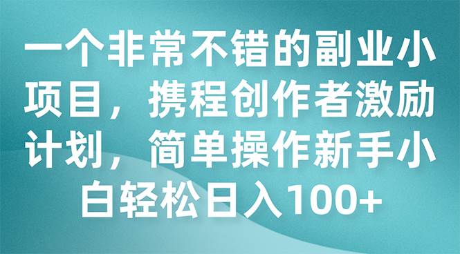 一个非常不错的副业小项目，携程创作者激励计划，简单操作新手小白日入100+-学知网