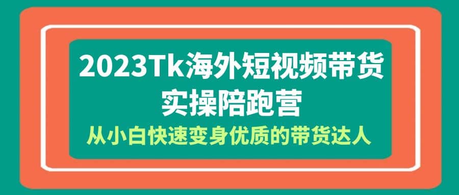 2023-Tk海外短视频带货-实操陪跑营，从小白快速变身优质的带货达人-学知网