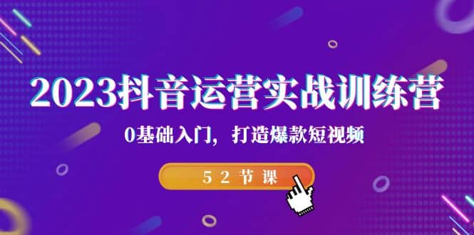 2023抖音运营实战训练营，0基础入门，打造爆款短视频（52节课）-学知网