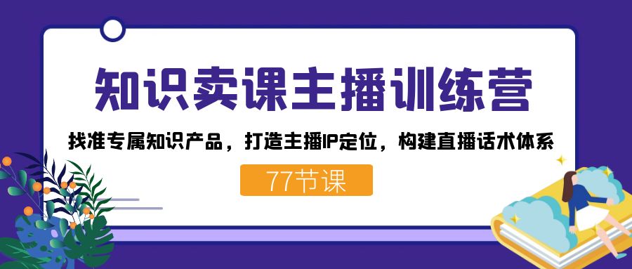 知识卖课主播训练营：找准专属知识产品，打造主播IP定位，构建直播话术体系-学知网