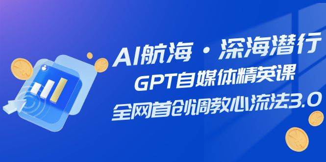 AI航海·深海潜行，GPT自媒体精英课，全网首创调教心流法3.0（20节课）-学知网