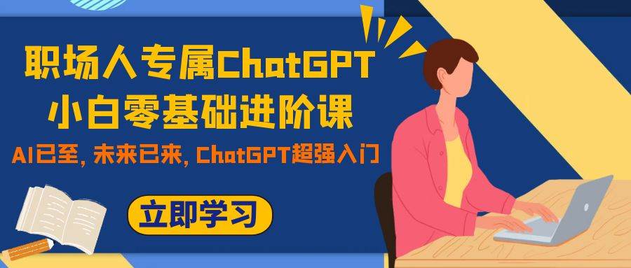 职场人专属ChatGPT小白零基础进阶课，AI已至，未来已来，ChatGPT超强入门-学知网