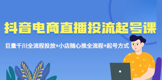 抖音电商直播投流起号课程 巨量千川全流程投放+小店随心推全流程+起号方式-学知网