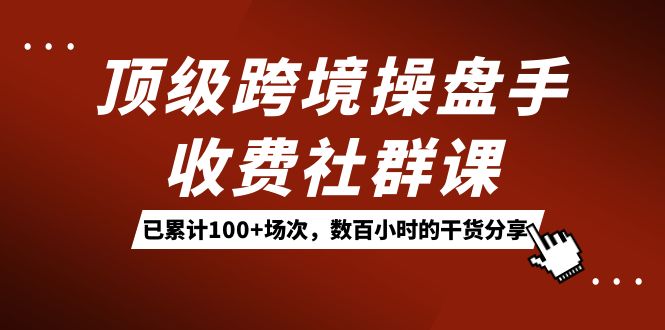 顶级跨境操盘手收费社群课：已累计100+场次，数百小时的干货分享！-学知网