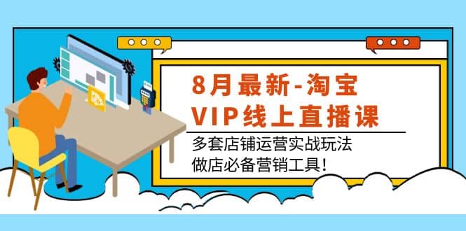 8月最新-淘宝VIP线上直播课：多套店铺运营实战玩法，做店必备营销工具-学知网