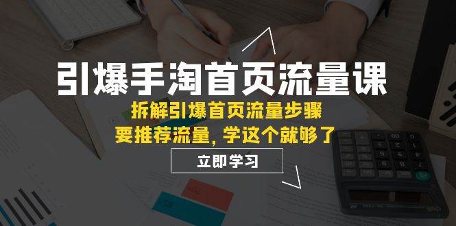 引爆-手淘首页流量课：拆解引爆首页流量步骤，要推荐流量，学这个就够了-学知网