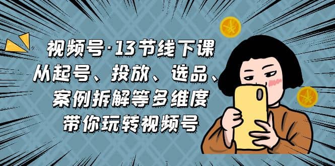 视频号·13节线下课，从起号、投放、选品、案例拆解等多维度带你玩转视频号-学知网