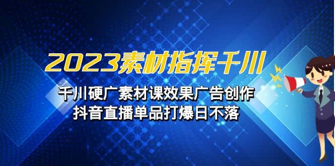 2023素材 指挥千川，千川硬广素材课效果广告创作，抖音直播单品打爆日不落-学知网