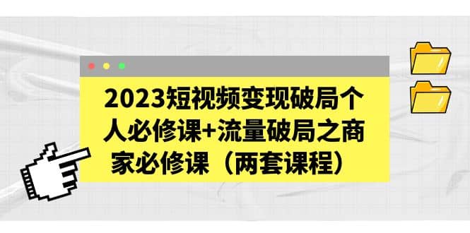 2023短视频变现破局个人必修课+流量破局之商家必修课（两套课程）-学知网