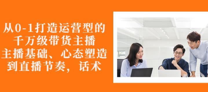 从0-1打造运营型的带货主播：主播基础、心态塑造，能力培养到直播节奏，话术进行全面讲解-学知网