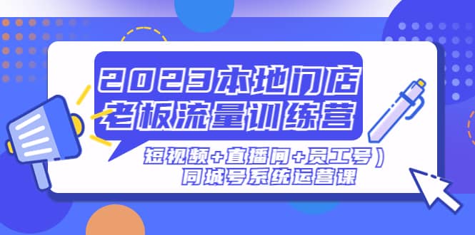 2023本地门店老板流量训练营（短视频+直播间+员工号）同城号系统运营课-学知网