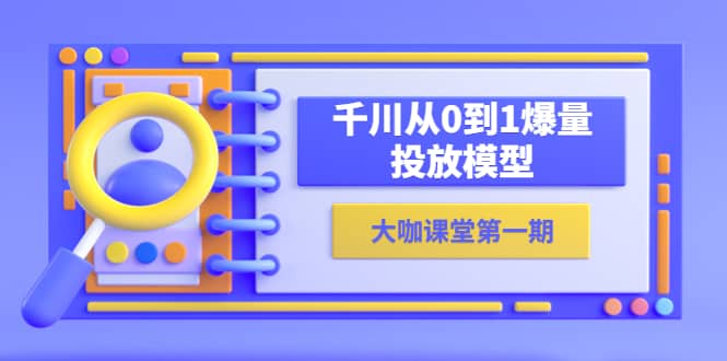 蝉妈妈-大咖课堂第一期，千川从0到1爆量投放模型（23节视频课）-学知网