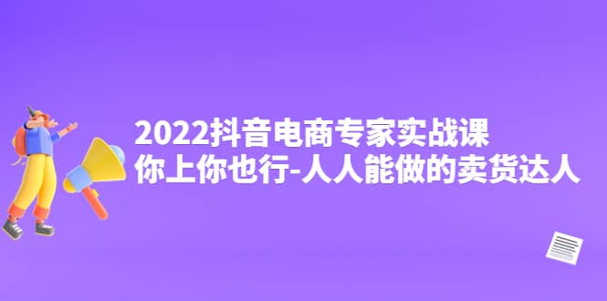 2022抖音电商专家实战课，你上你也行-人人能做的卖货达人-学知网