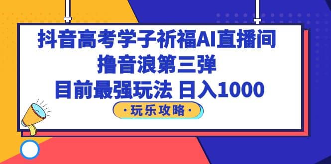 抖音高考学子祈福AI直播间，撸音浪第三弹，目前最强玩法，轻松日入1000-学知网