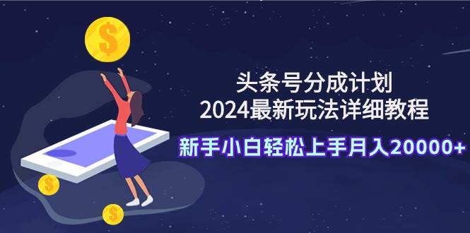 头条号分成计划：2024最新玩法详细教程，新手小白轻松上手月入20000+-学知网