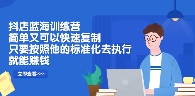 抖店蓝海训练营：简单又可以快速复制，只要按照他的标准化去执行就可以赚钱！-学知网