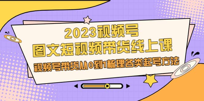 2023视频号-图文短视频带货线上课，视频号带货从0到1梳理各类起号方法-学知网