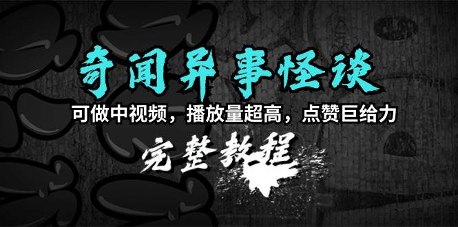 奇闻异事怪谈完整教程，可做中视频，播放量超高，点赞巨给力（教程+素材）-学知网