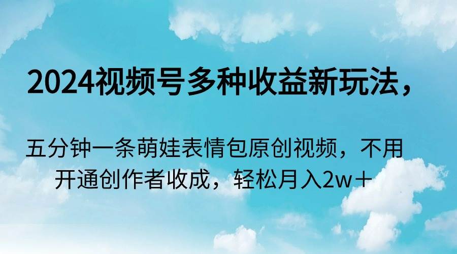 2024视频号多种收益新玩法，五分钟一条萌娃表情包原创视频，不用开通创…-学知网