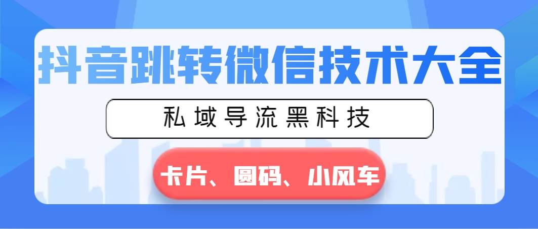 抖音跳转微信技术大全，私域导流黑科技—卡片圆码小风车-学知网