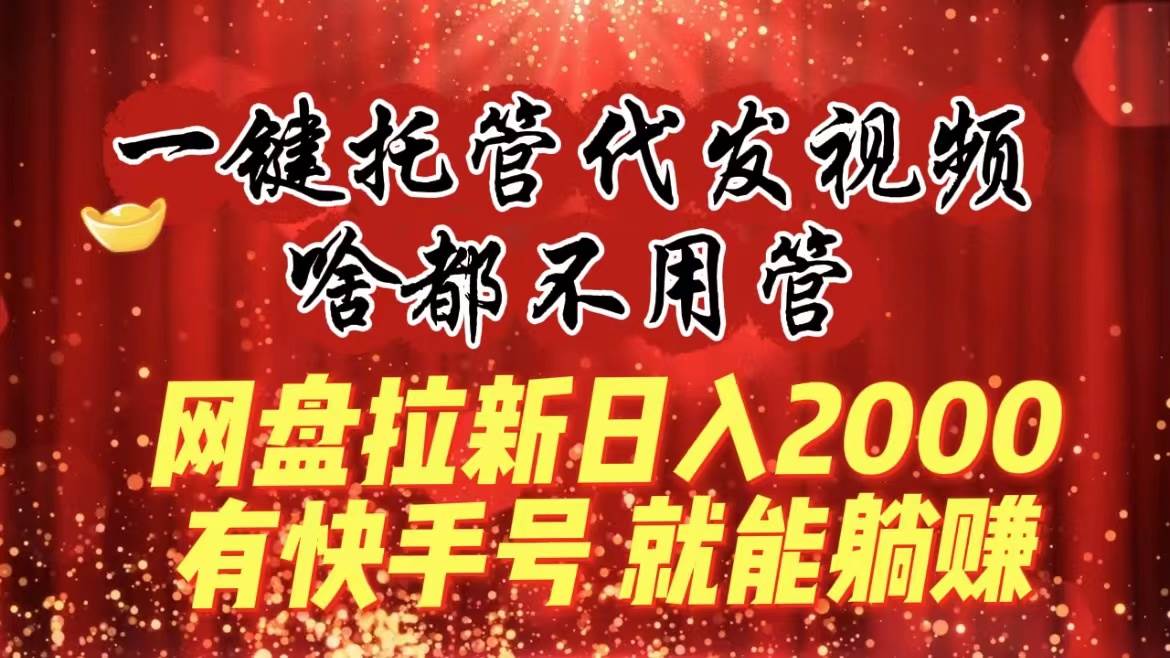 一键托管代发视频，啥都不用管，网盘拉新日入2000+，有快手号就能躺赚-学知网