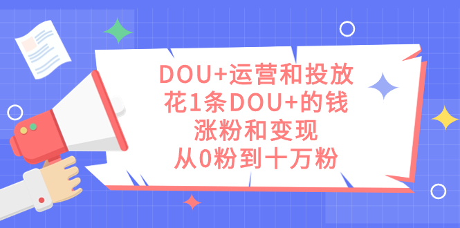 DOU+运营和投放，花1条DOU+的钱，涨粉和变现，从0粉到十万粉-学知网