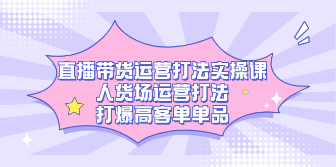 直播带货运营打法实操课，人货场运营打法，打爆高客单单品-学知网