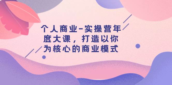 个人商业-实操营年度大课，打造以你为核心的商业模式（29节课）-学知网