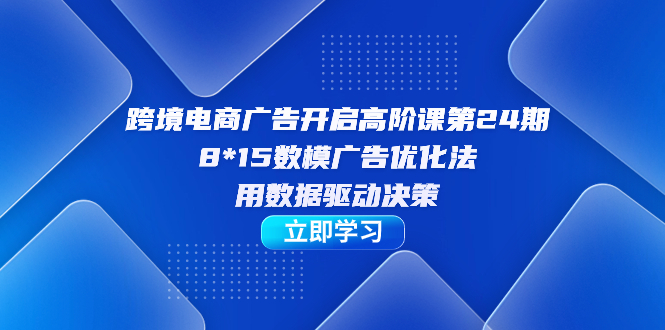 跨境电商-广告开启高阶课第24期，8*15数模广告优化法，用数据驱动决策-学知网