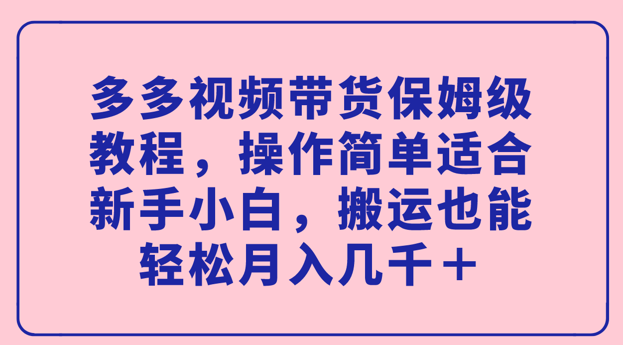 多多视频带货保姆级教程，操作简单适合新手小白，搬运也能轻松月入几千＋-学知网