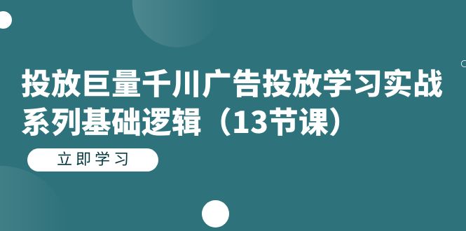 投放巨量千川广告投放学习实战系列基础逻辑（13节课）-学知网