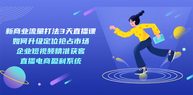 新商业-流量打法3天直播课：定位抢占市场 企业短视频获客 直播电商盈利系统-学知网