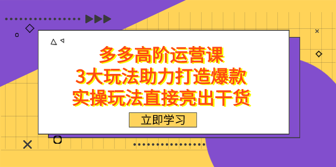 拼多多高阶·运营课，3大玩法助力打造爆款，实操玩法直接亮出干货-学知网