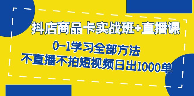 抖店商品卡实战班+直播课-8月 0-1学习全部方法 不直播不拍短视频日出1000单-学知网