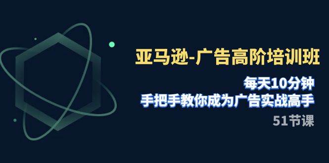 亚马逊-广告高阶培训班，每天10分钟，手把手教你成为广告实战高手（51节）-学知网