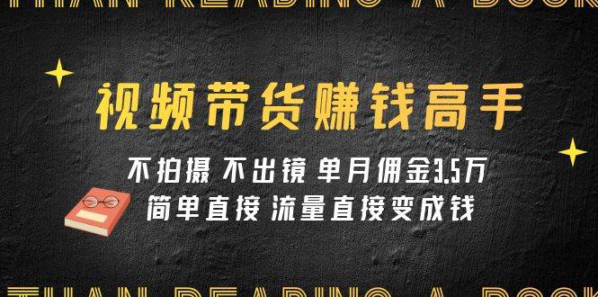 视频带货赚钱高手课程：不拍摄 不出镜 单月佣金3.5w 简单直接 流量直接变钱-学知网